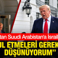 Trump’tan Suudi Arabistan’a İsrail çağrısı: Kabul etmeleri gerektiğini düşünüyorum