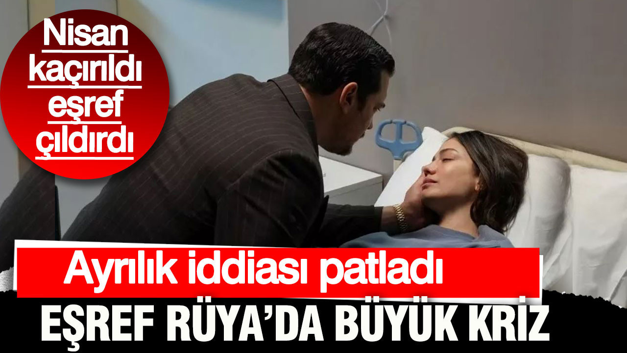 Eşref Rüya’da büyük kriz: Nisan kaçırıldı, eşref çıldırdı… Ayrılık iddiası patladı