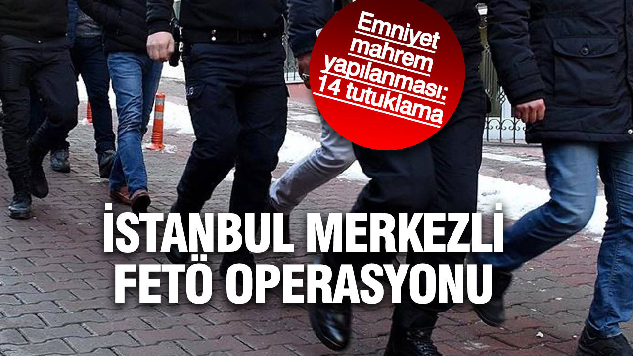 İstanbul merkezli FETÖ operasyonu: Emniyet mahrem yapılanmasında 14 tutuklama