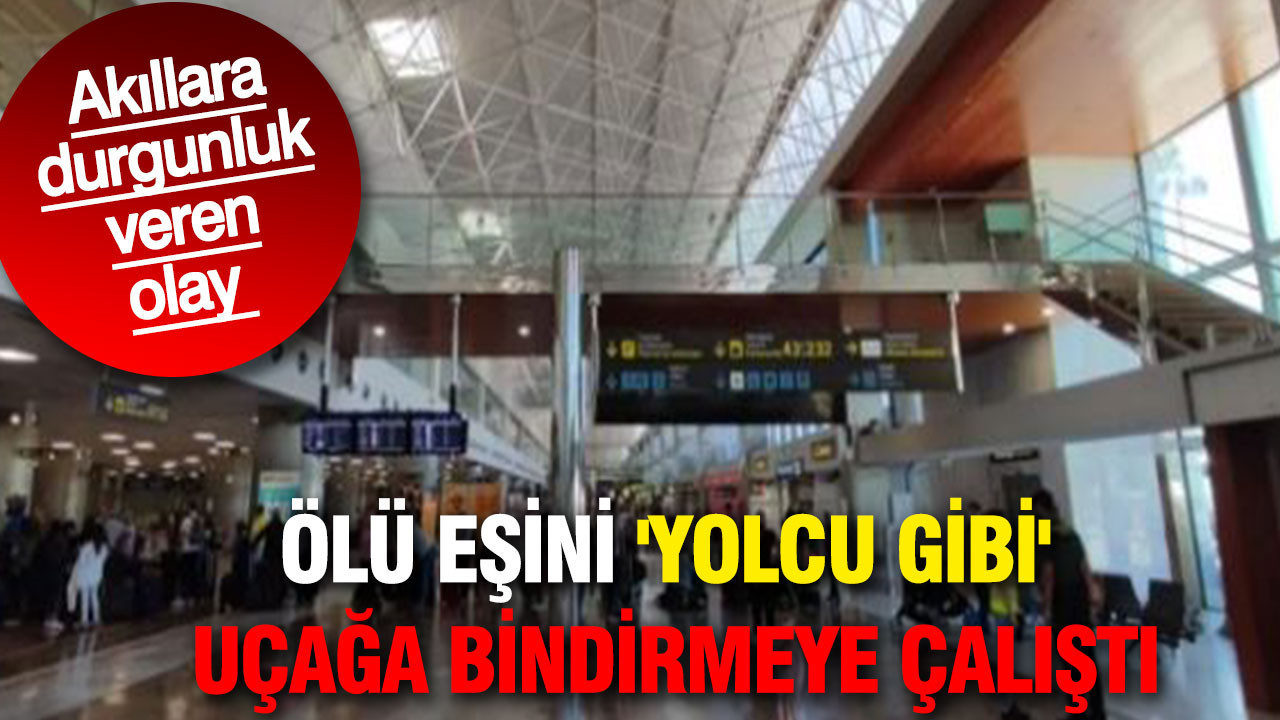 Ölü eşini 'yolcu gibi' uçağa bindirmeye çalıştı: Akıllara durgunluk veren olay