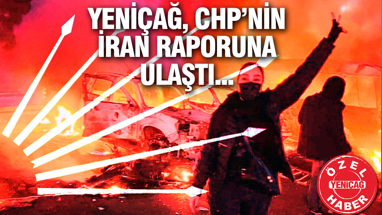 YENİÇAĞ, CHP’nin İran raporuna ulaştı...