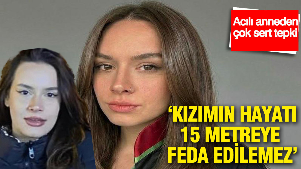 ‘Kızımın hayatı 15 metreye feda edilemez’: Acılı anneden çok sert tepki: