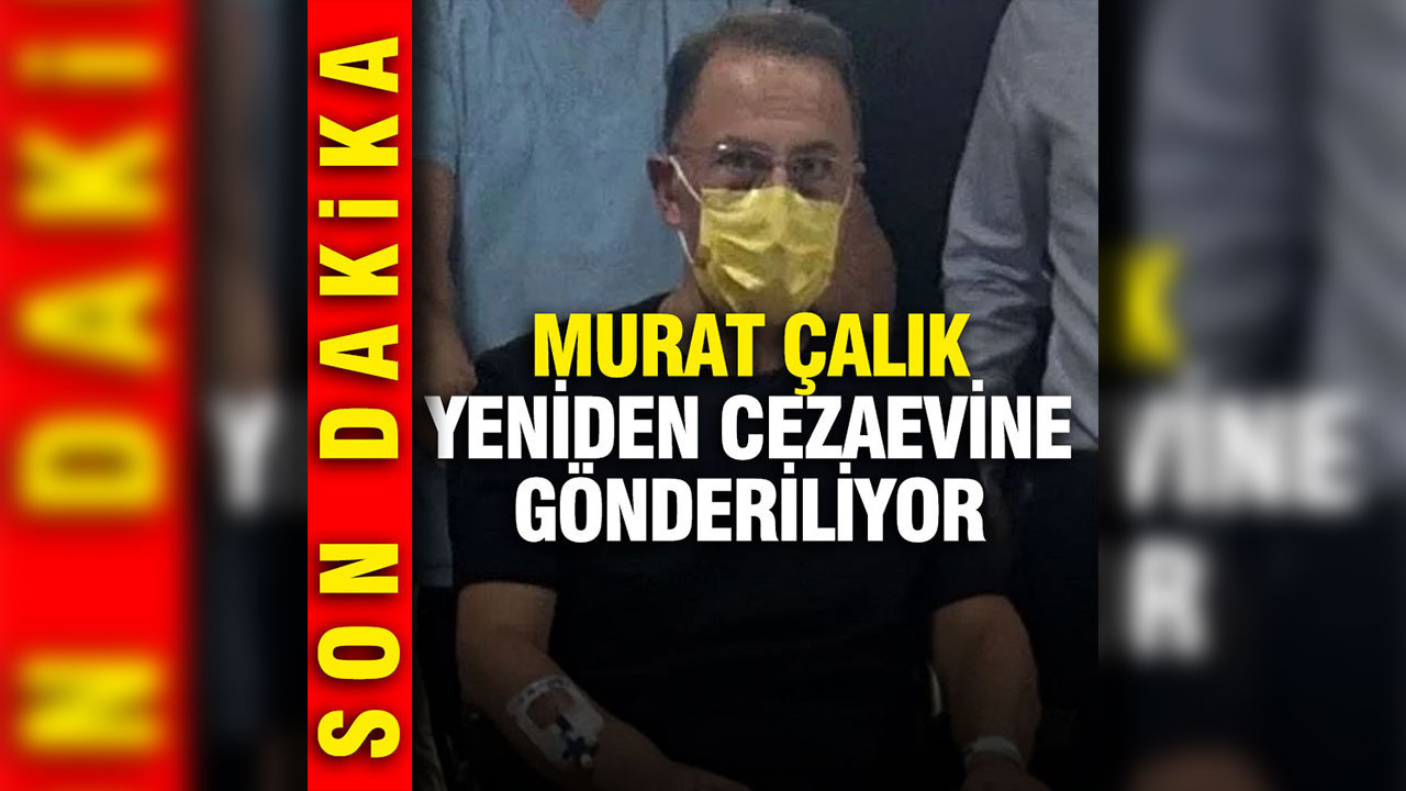 Mehmet Murat Çalık cezaevine geri gönderiliyor