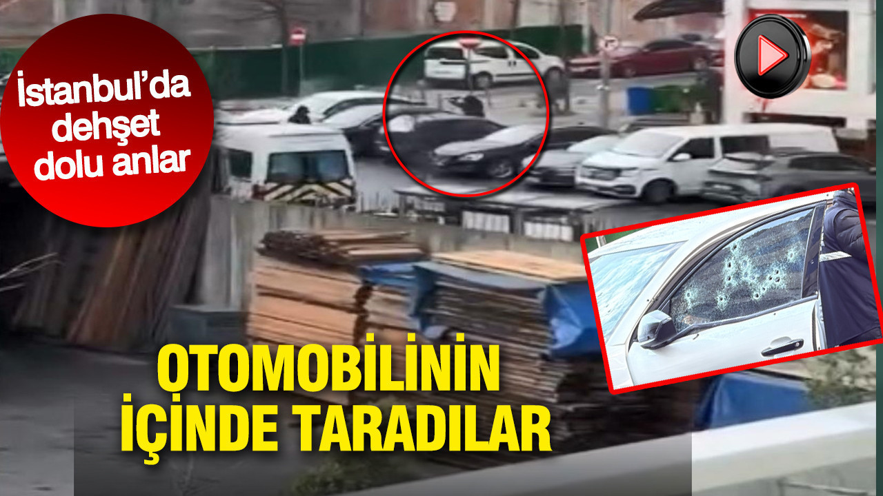 Otomobilinin içinde taradılar: İstanbul’da dehşet dolu anlar