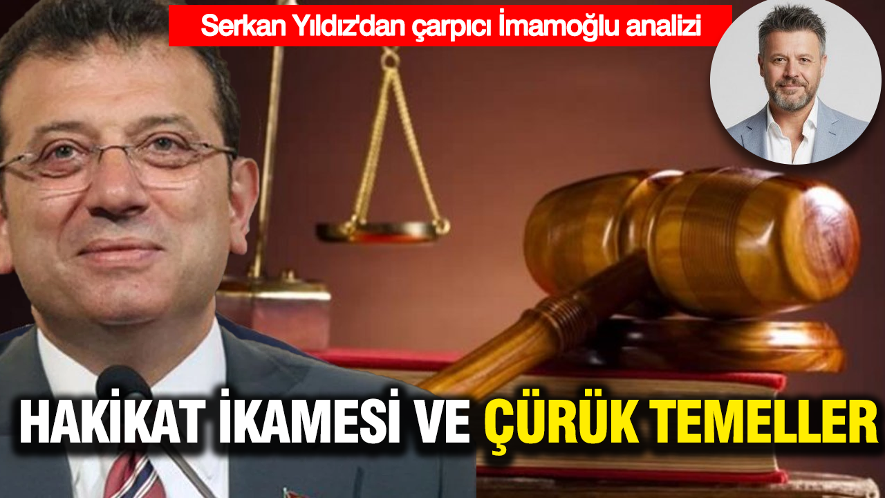 Serkan Yıldız'dan çarpıcı İmamoğlu davası analizi analiz: Hakikat ikamesi ve çürük temeller