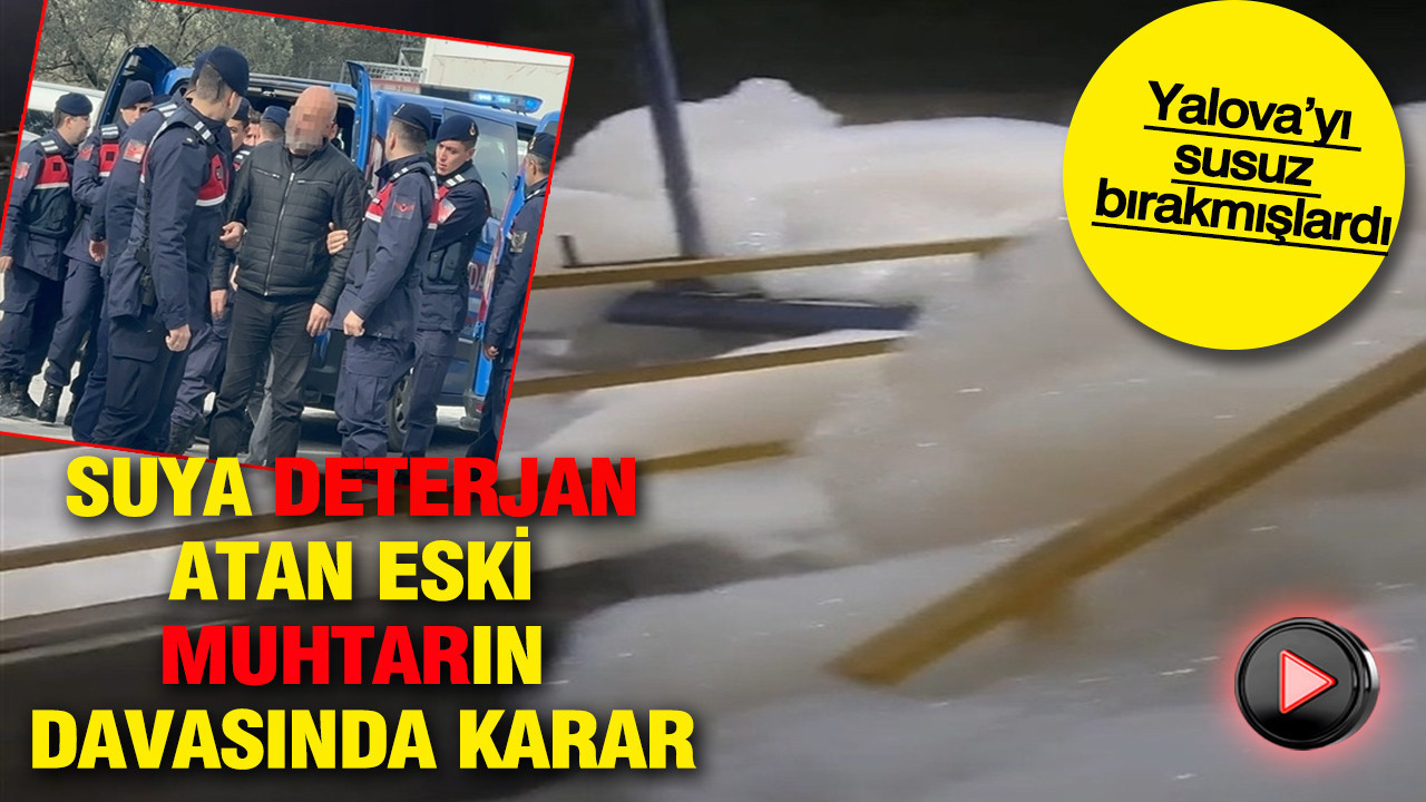 Suya deterjan atan eski muhtarın davasında karar: Yalova’yı susuz bırakmışlardı