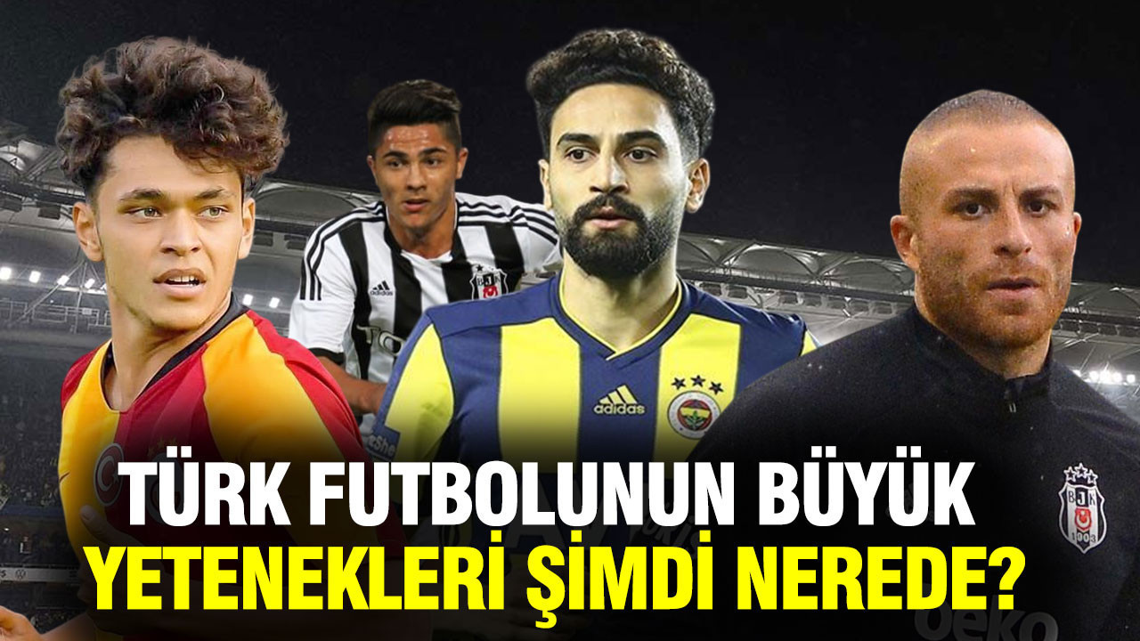 Türk futbolunun büyük yetenekleri şimdi nerede? Yüksek potansiyeller