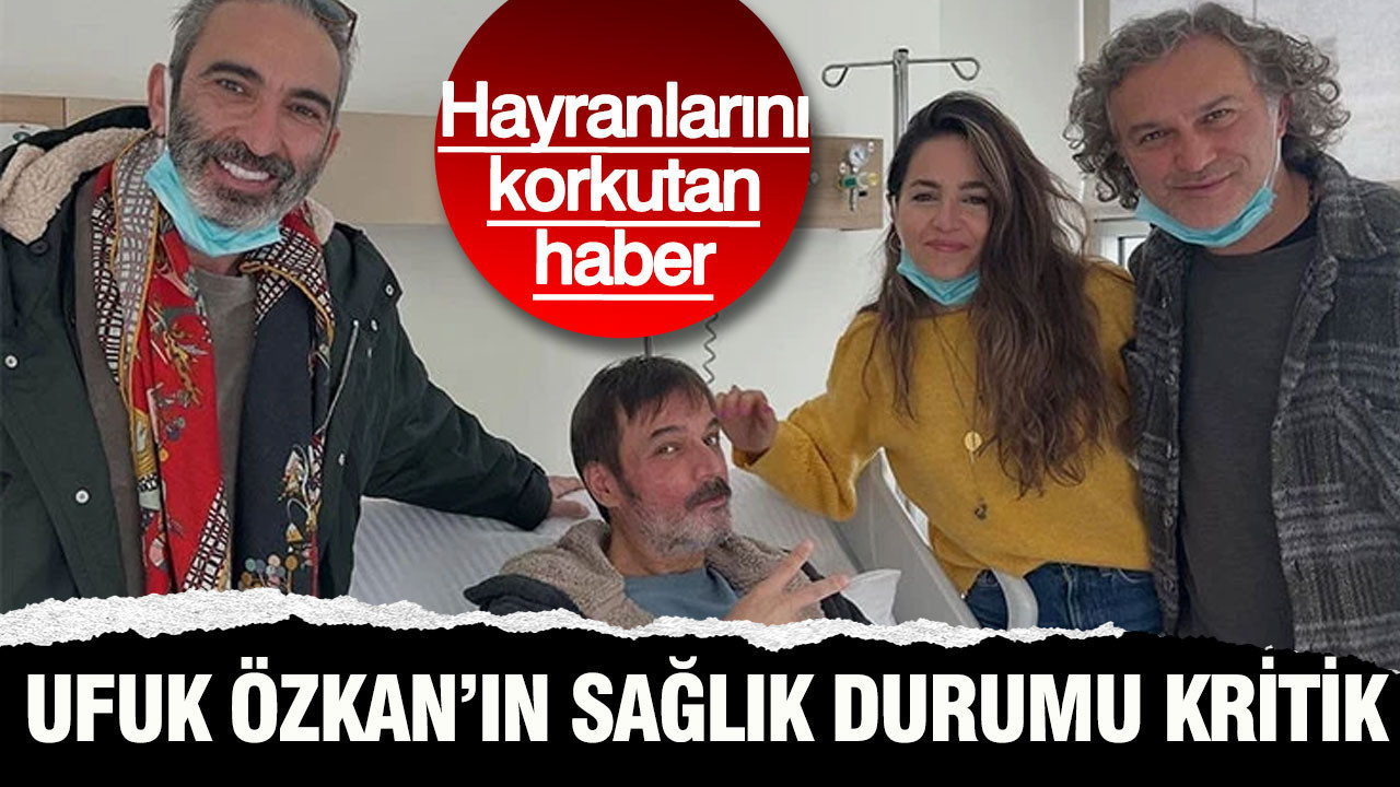 Hayranlarını korkutan haber: Ufuk Özkan’ın sağlık durumu kritik