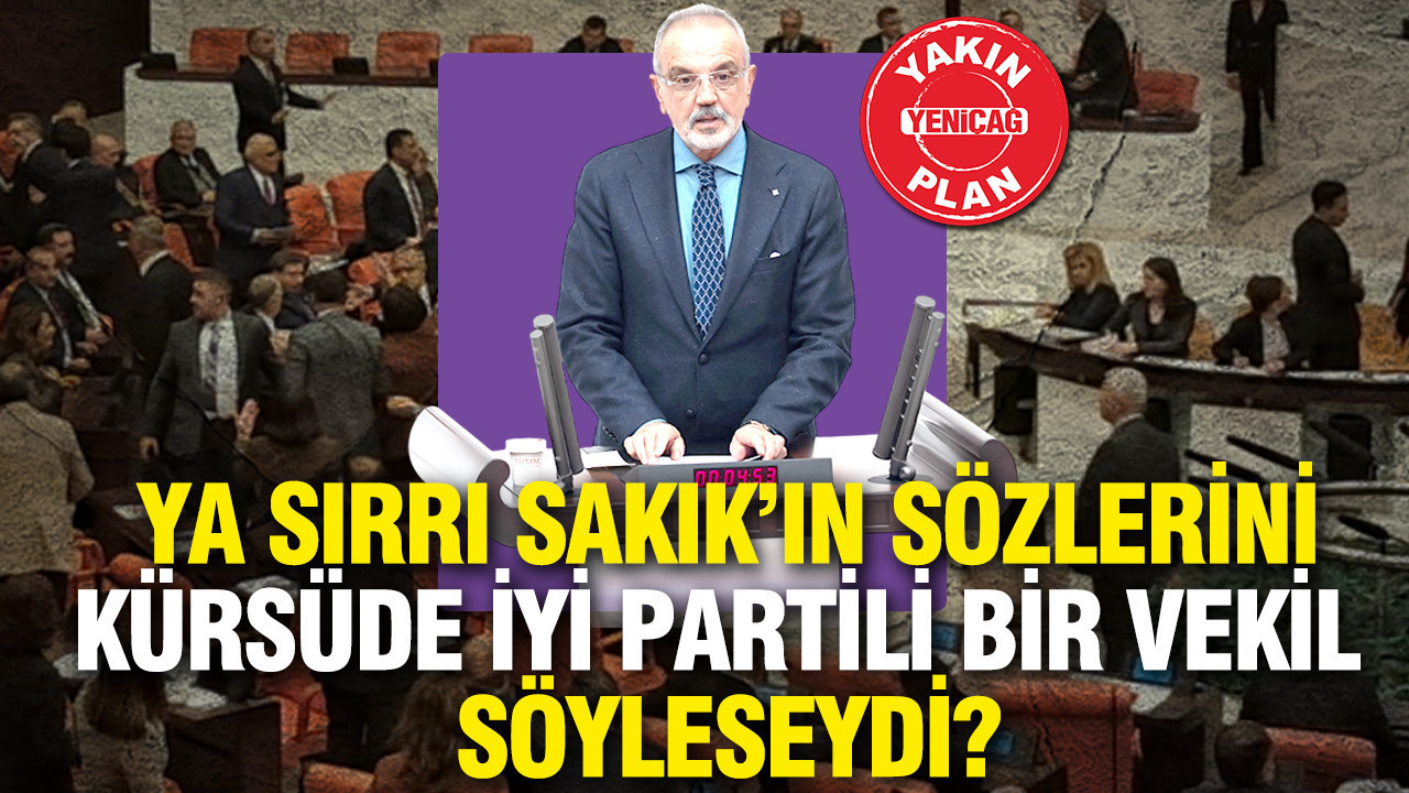 Ya Sırrı Sakık’ın sözlerini kürsüde İYİ Partili bir vekil söyleseydi?
