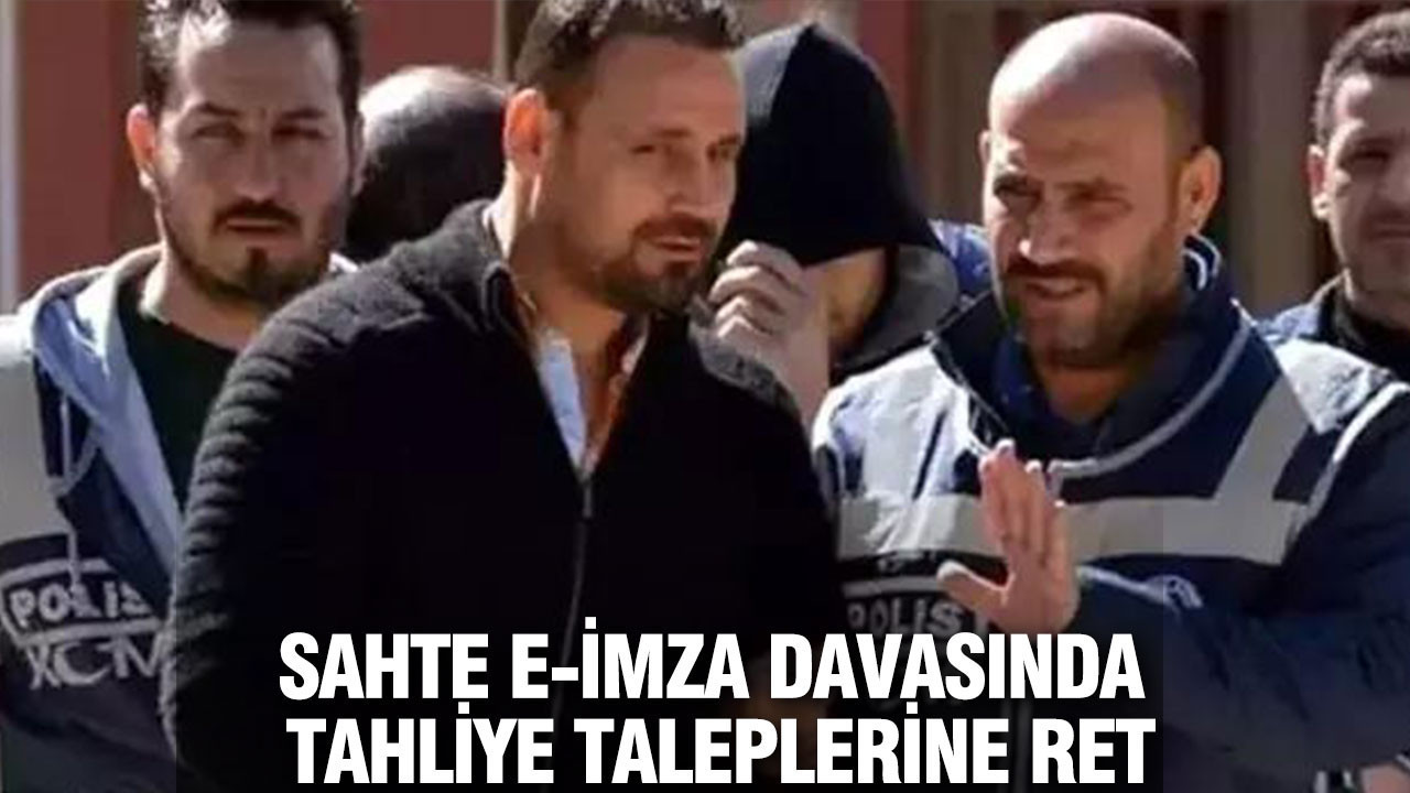 Sahte e-imza davasında tahliye taleplerine ret