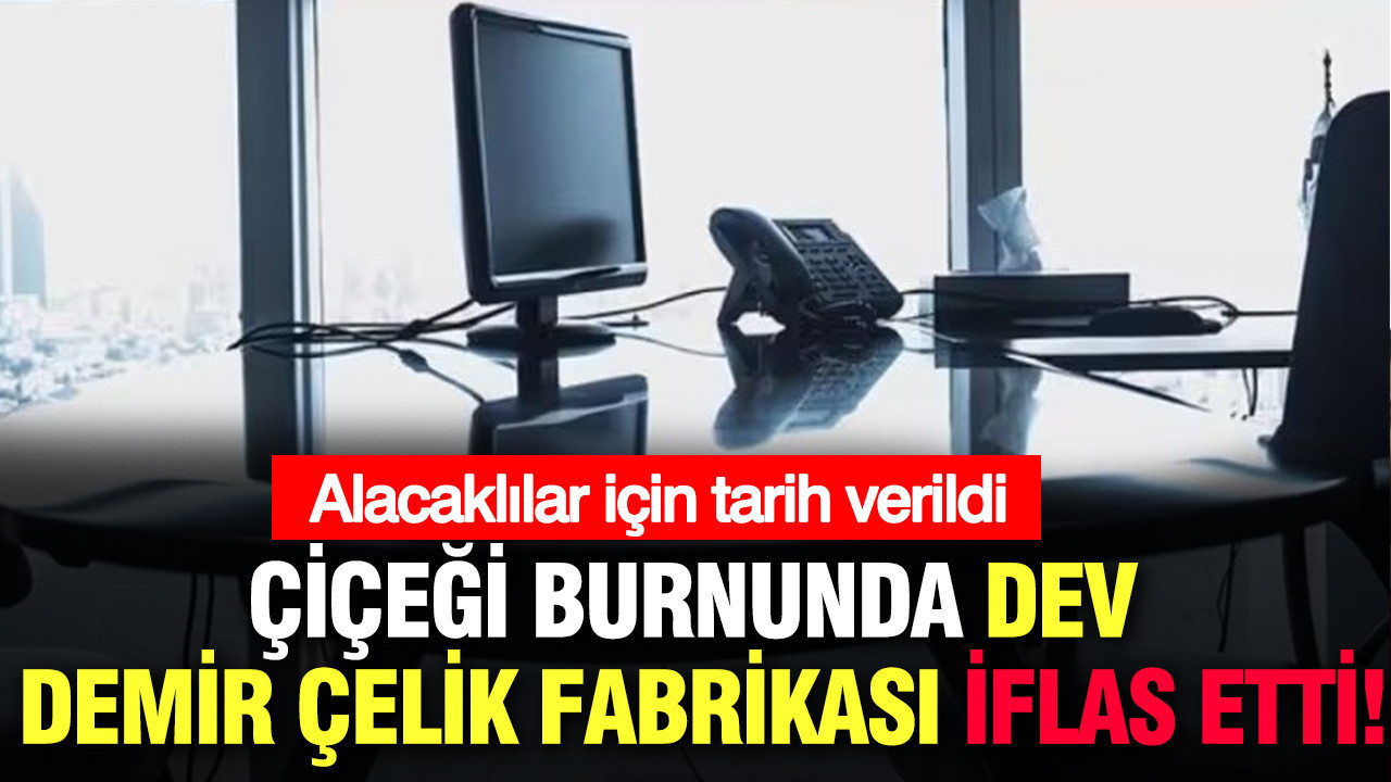 Çiçeği burnunda dev demir çelik fabrikası iflas etti: Alacaklılar için tarih verildi