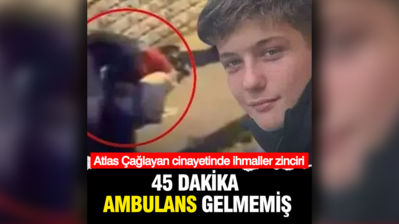 Bıçaklanarak öldürülen Atlas Çağlayan'ın 45 dakika ambulans beklediği ortaya çıktı