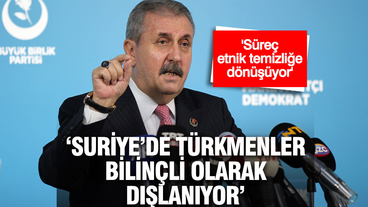 Destici: Suriye’de Türkmenler bilinçli olarak dışlanıyor