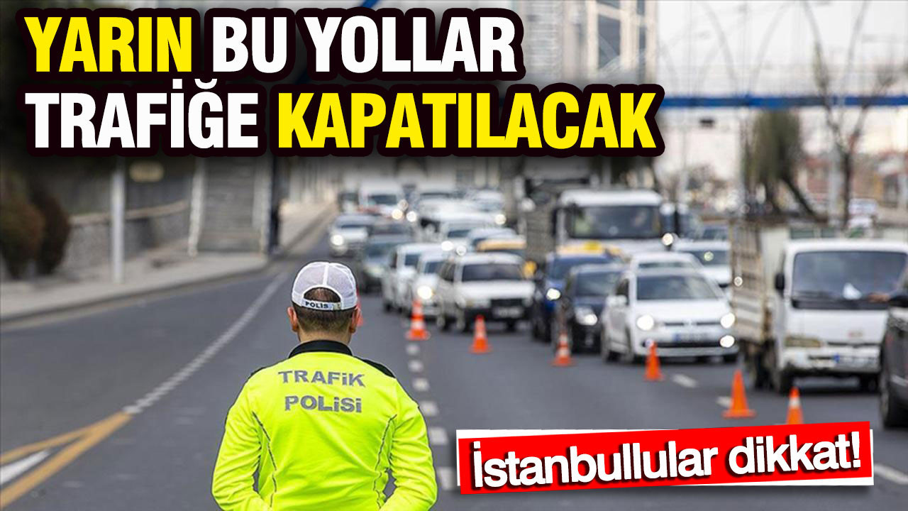 İstanbullular dikkat: Yarın bu yollar trafiğe kapatılacak