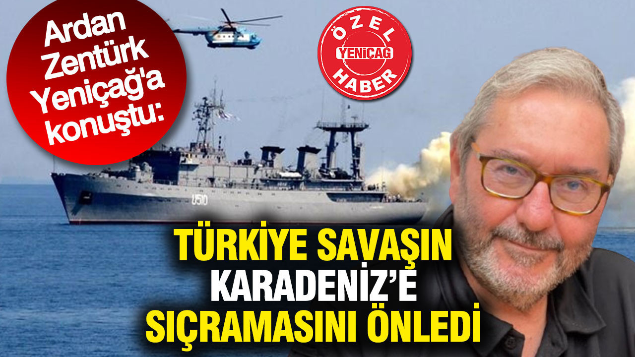 Türkiye savaşın Karadeniz’e sıçramasını önledi: Ardan Zentürk Yeniçağ’a konuştu