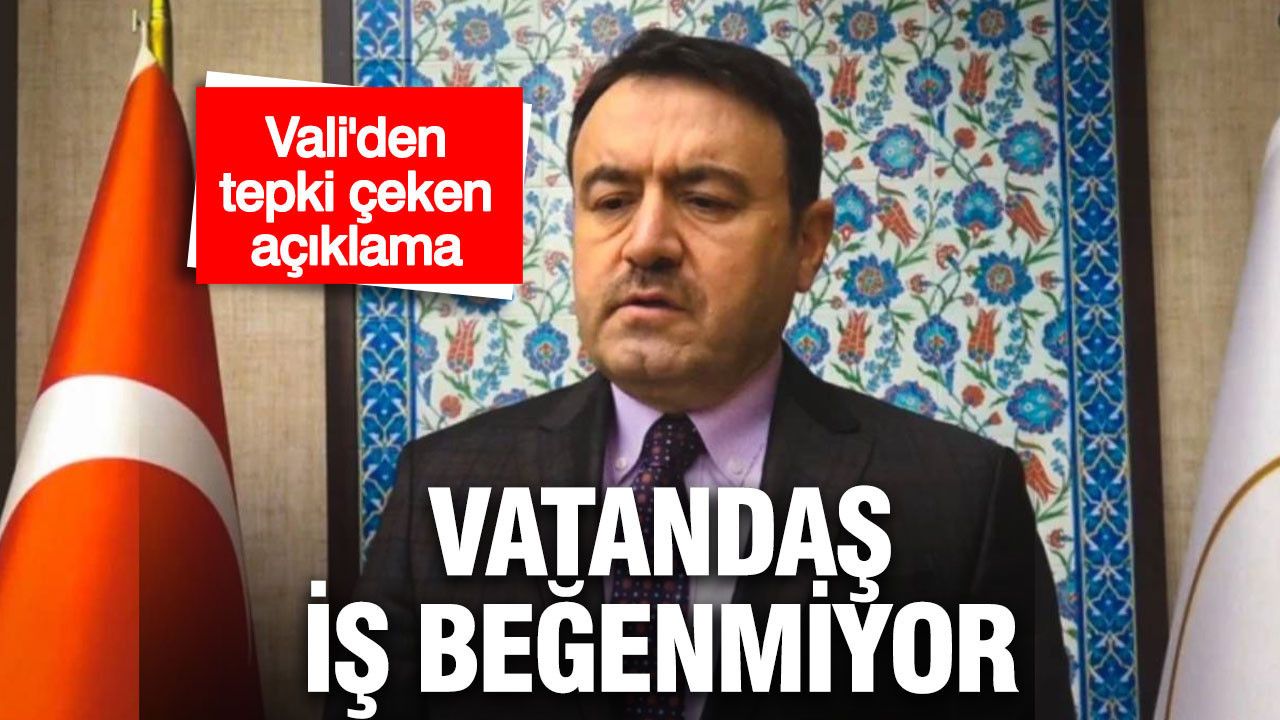 Vali'den tepki çeken açıklama: Vatandaş iş beğenmiyor