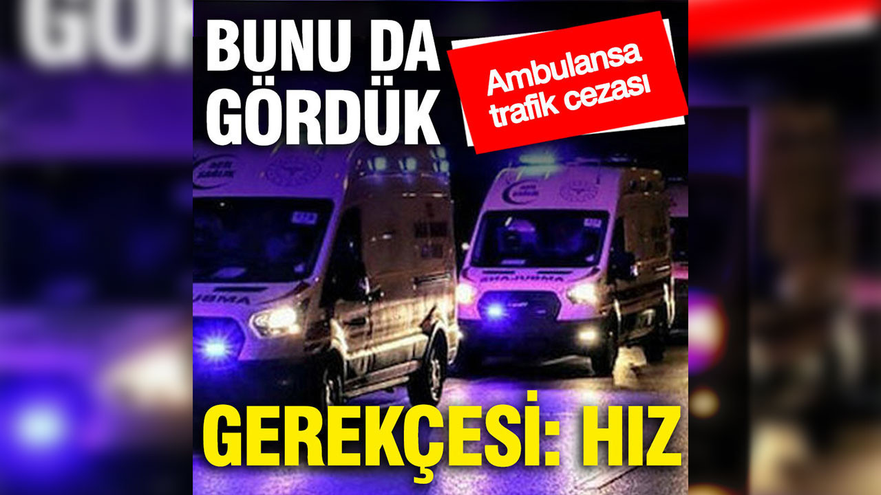 Bunu da gördük: Ambulansa 'aşırı hızdan' trafik cezası yazıldı