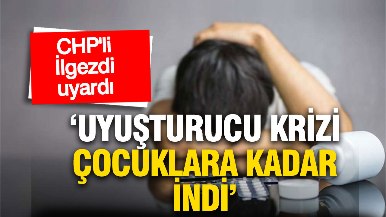 CHP’li İlgezdi uyardı: Uyuşturucu krizi çocuklara kadar indi