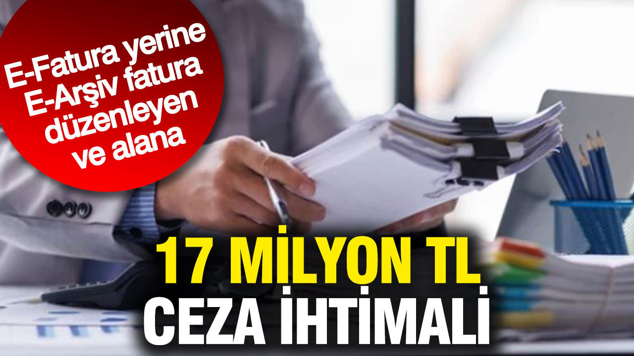 E-Fatura yerine E-Arşiv fatura düzenleyen ve alana 17 Milyon TL ceza ihtimali