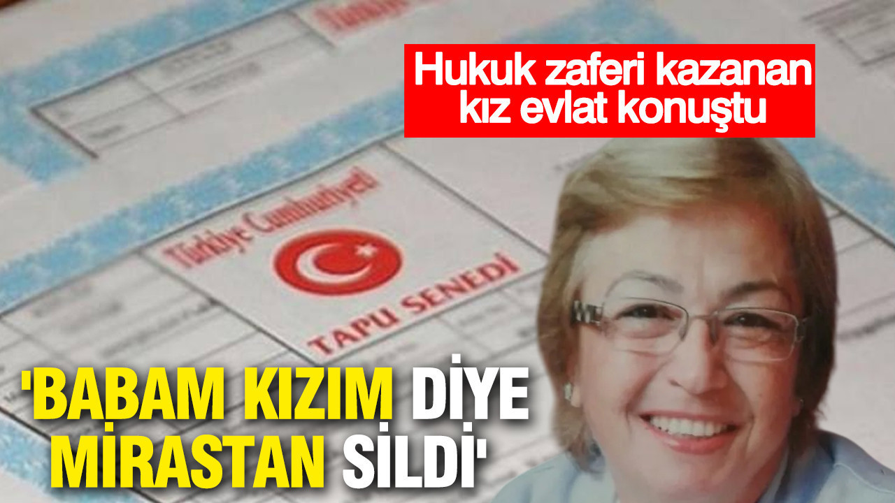 Hukuk zaferi kazanan kız evlat konuştu... 'Babam kızım diye mirastan sildi'