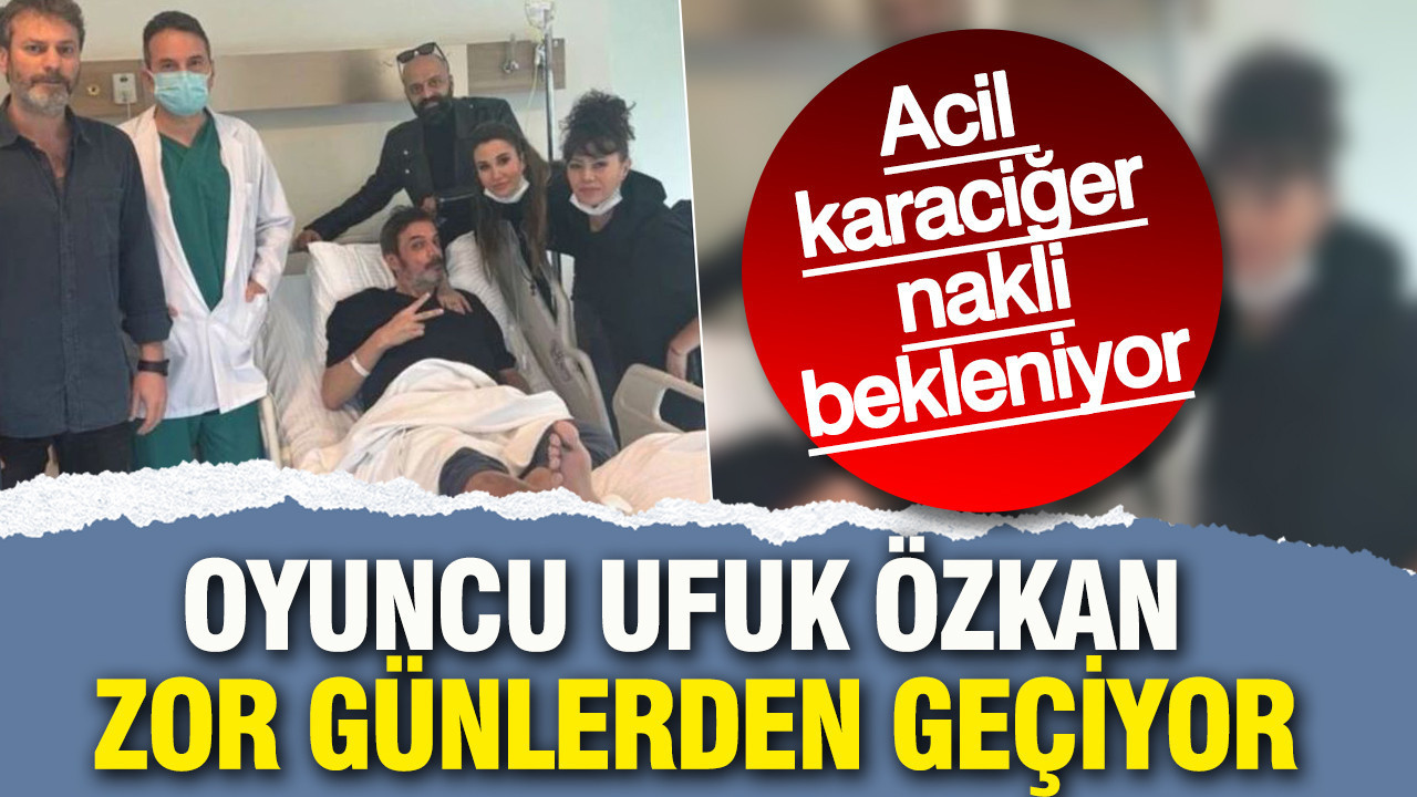 Oyuncu Ufuk Özkan zor günlerden geçiyor: Acil karaciğer nakli bekleniyor
