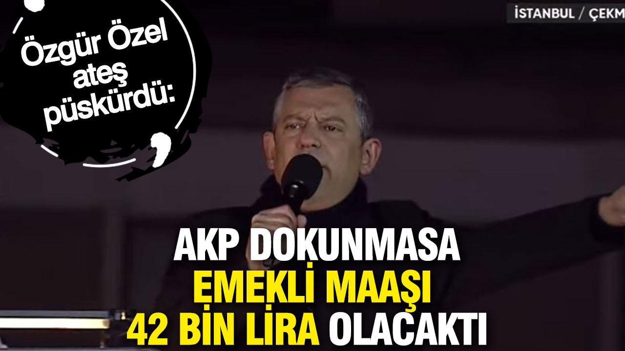 Özgür Özel ateş püskürdü: AKP dokunmasa emekli maaşı 42 bin lira olacaktı