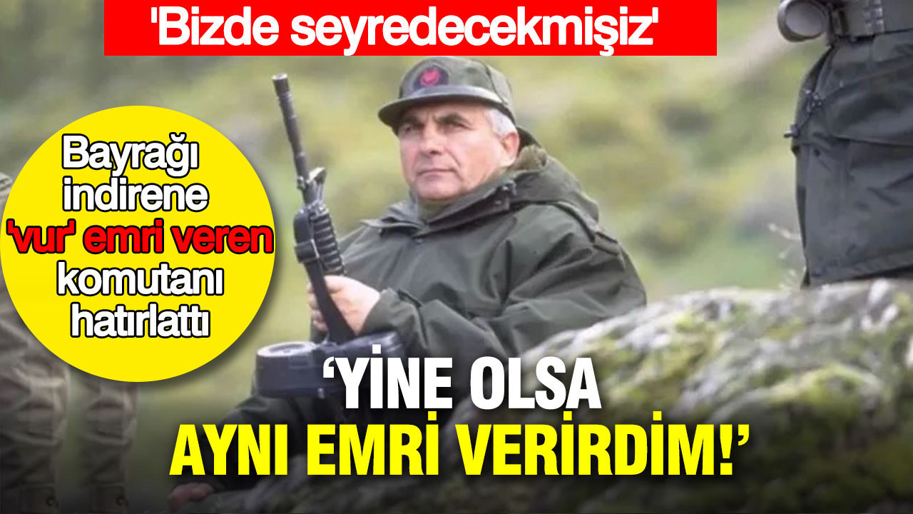 Bayrağı indirene 'vur' emri veren komutanı hatırlattı: Yine olsa aynı emri verirdim