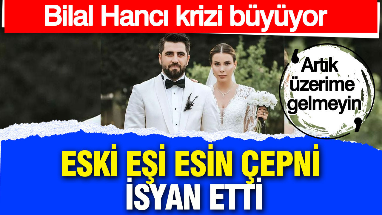 Bilal Hancı krizi büyüyor: Eski eşi Esin Çepni’ isyan etti: “Artık üzerime gelmeyin”
