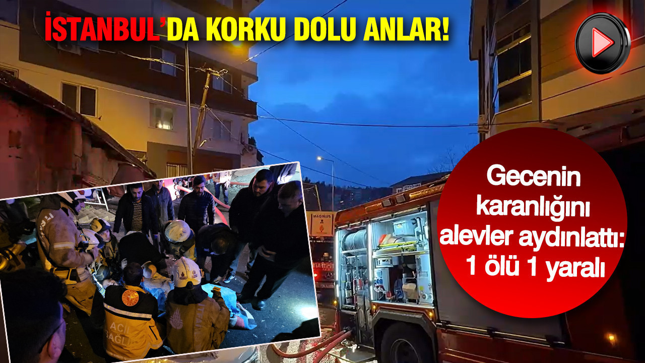 İstanbul’da korku dolu anlar: Gecenin karanlığını alevler aydınlattı: 1 ölü 1 yaralı