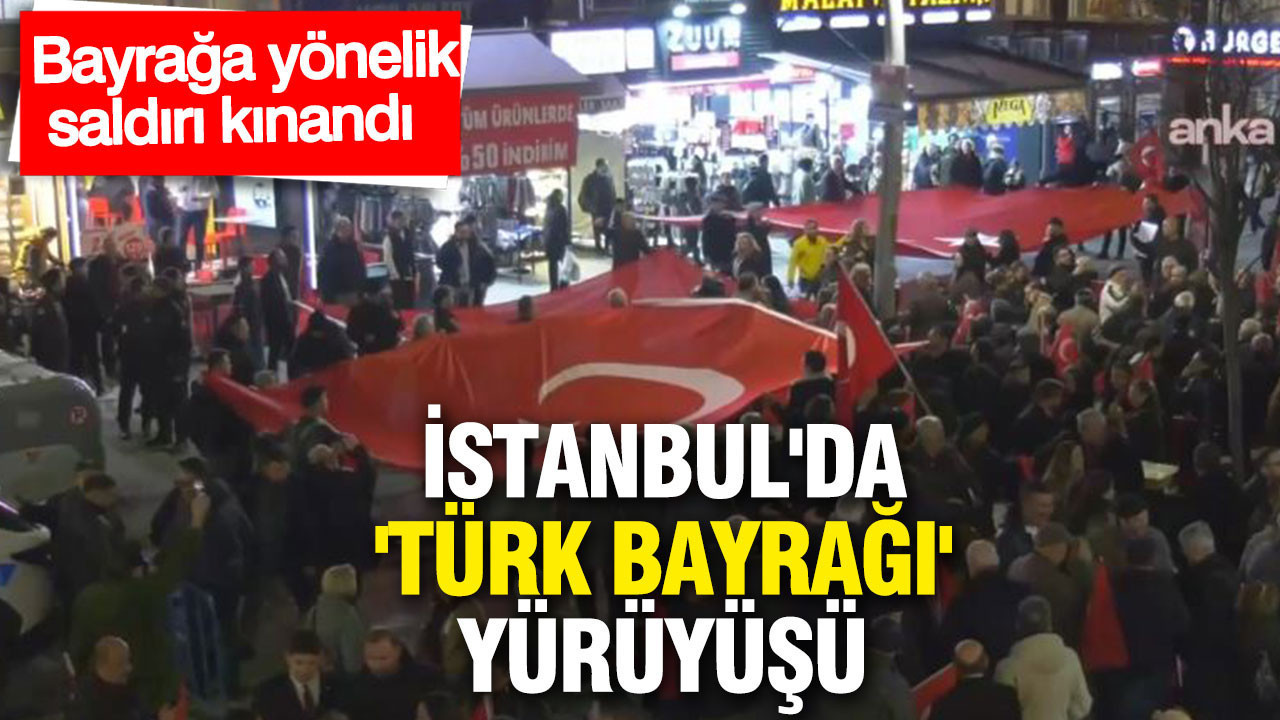 İstanbul'da 'Türk bayrağı' yürüyüşü: Bayrağa yönelik saldırı kınandı
