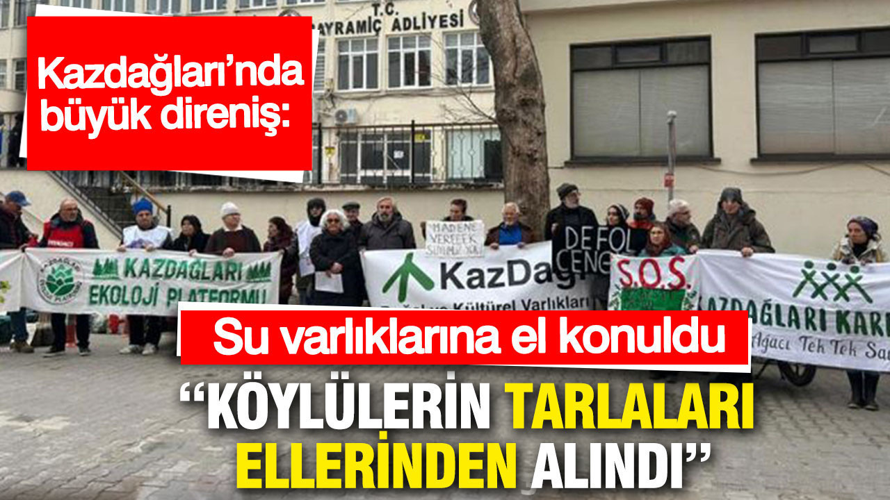 Kazdağları'nda büyük direniş: Köylülerin tarlaları kamulaştırılarak elinden alındı