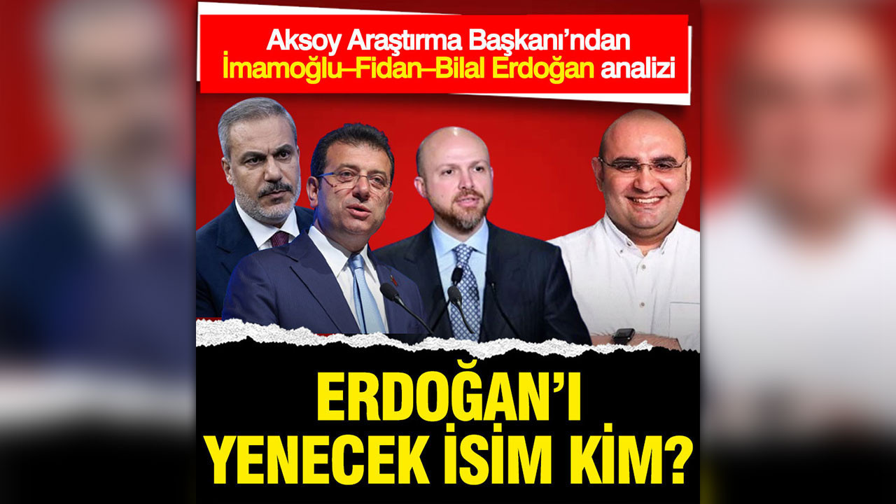 Erdoğan’ı yenecek isim kim? Aksoy Araştırma Başkanı’ndan İmamoğlu–Fidan–Bilal Erdoğan analizi