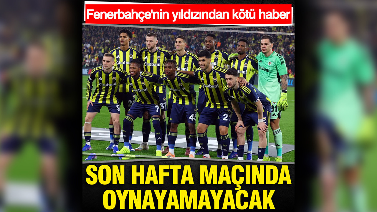 Fenerbahçe'nin yıldız isminden kötü haber: Son hafta maçında oynayamayacak
