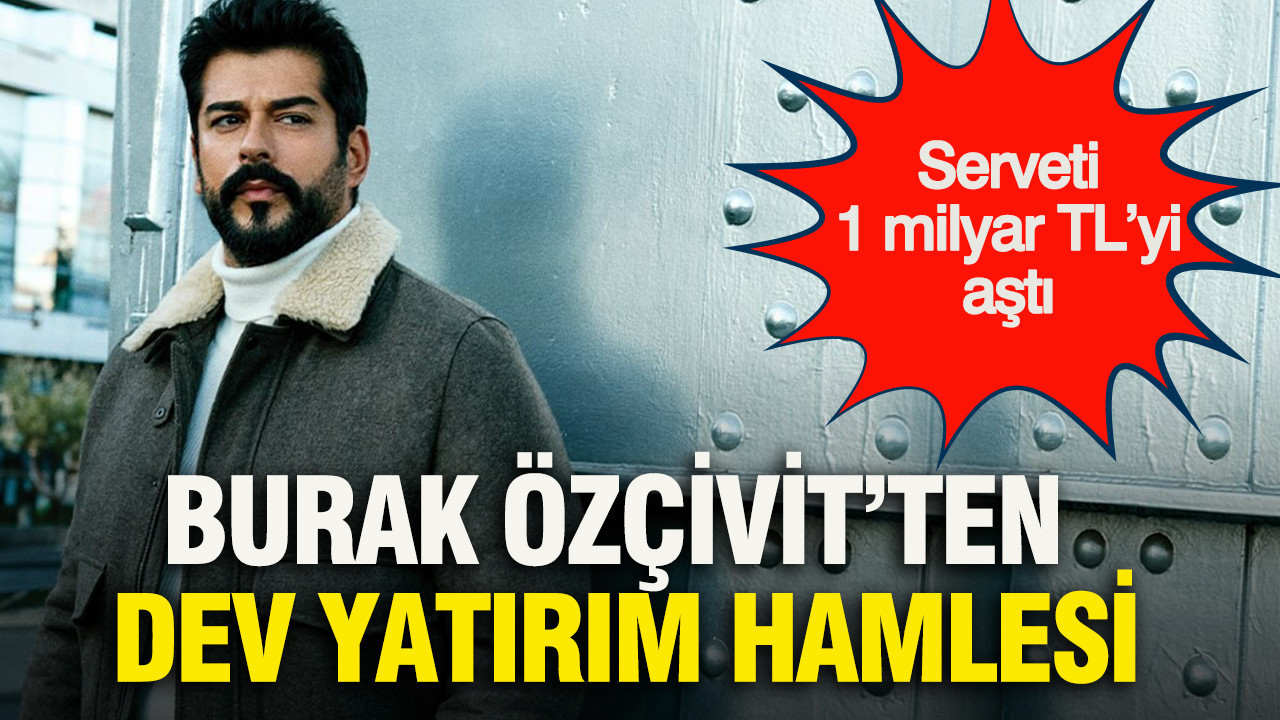 Burak Özçivit’ten dev yatırım hamlesi: Serveti 1 milyar TL’yi aştı