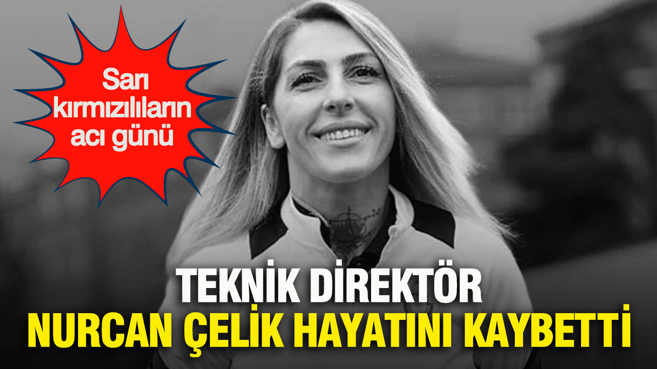 Sarı kırmızılıların acı günü: Teknik direktör Nurcan Çelik hayatını kaybetti