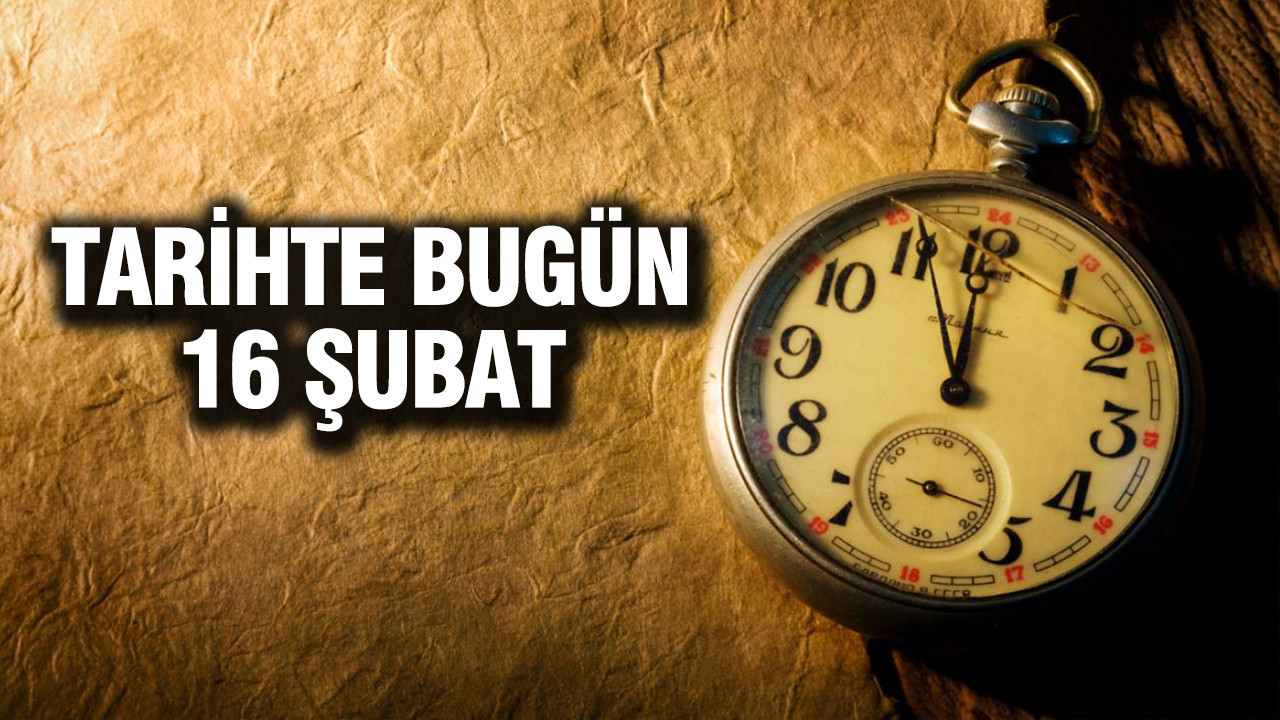 TARİHTE BUGÜN 16 Şubat