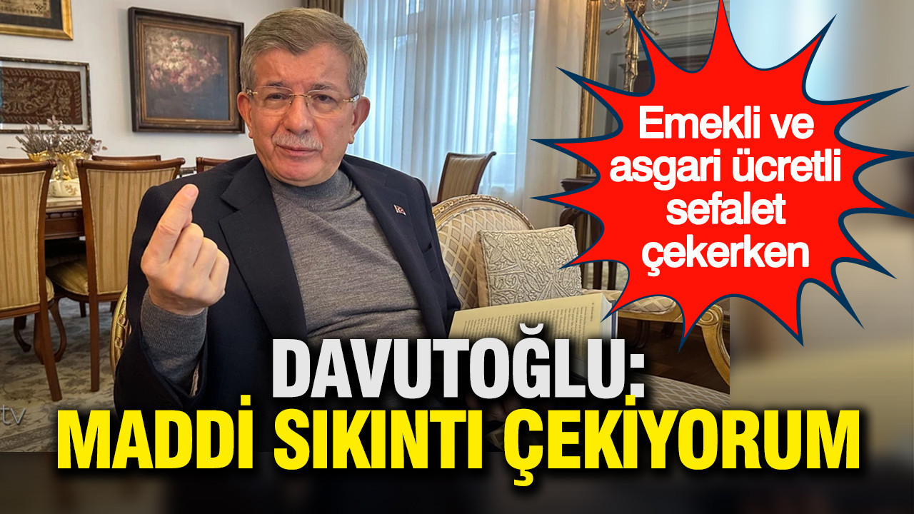 Davutoğlu: Maddi sıkıntı yaşıyorum, kendi yağımızda kavruluyoruz
