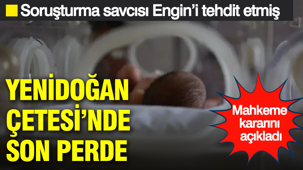 Yenidoğan Çetesi’nde son perde: Mahkeme kararını açıkladı: Soruşturma savcısı Engin'i tehdit etmiş