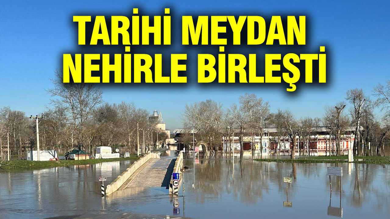 DSİ’den uyarı üstüne uyarı: Tunca’ya kırmızı Meriç’e ‘turuncu’ alarm: Edirne'deki tarihi meydan nehirle birleşti