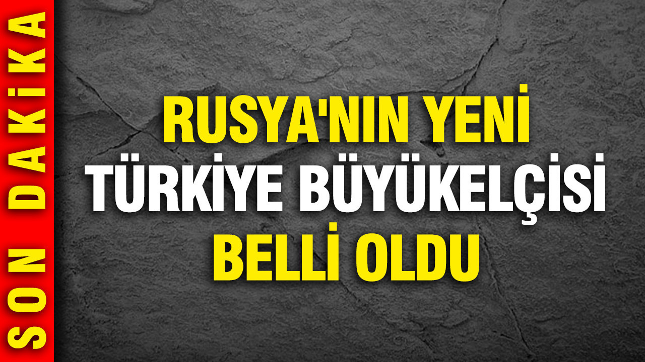 Rusya'nın yeni Türkiye Büyükelçisi belli oldu