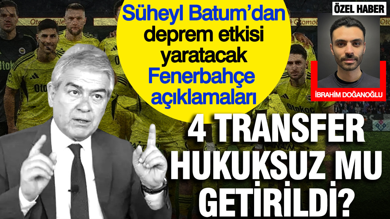 Süheyl Batum’un Fenerbahçe açıklamaları deprem yaratacak: 4 transfer hukuksuz mu getirildi?