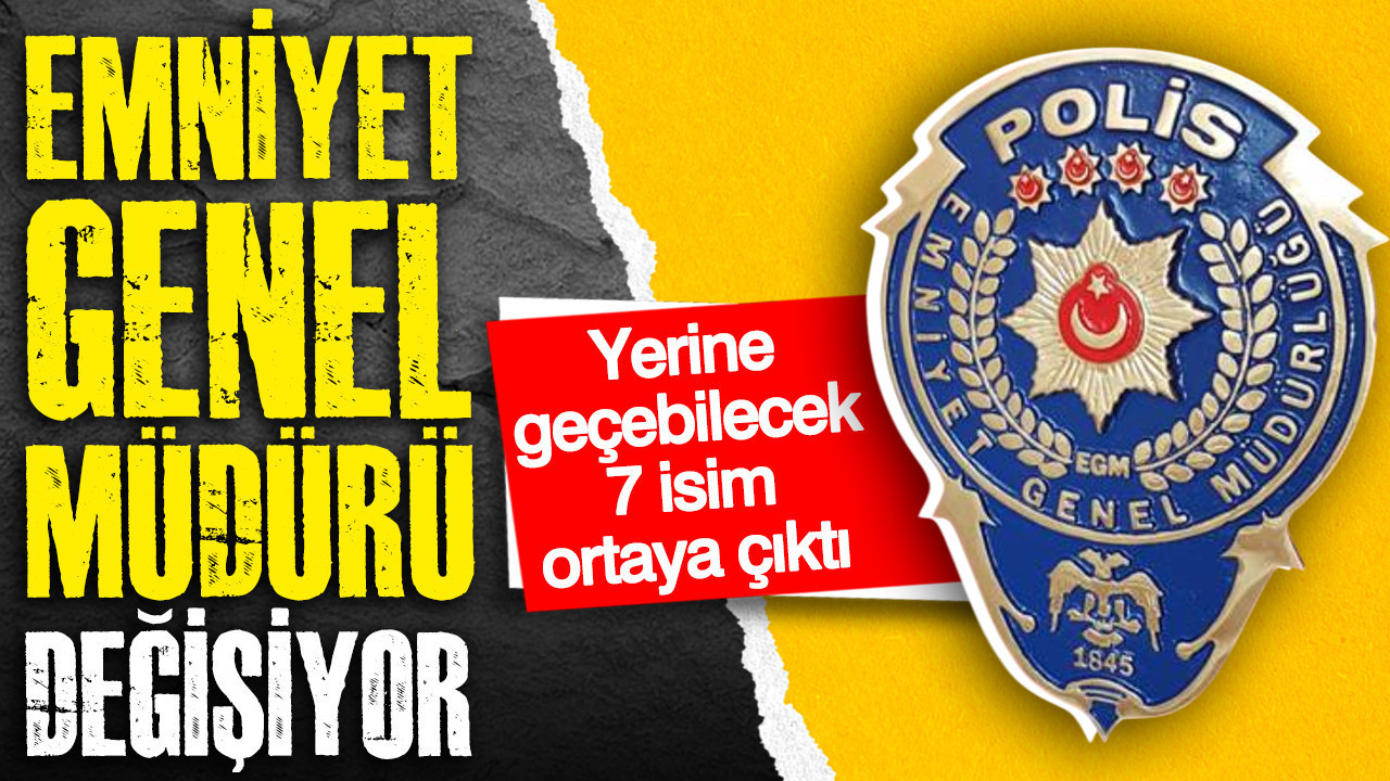 Emniyet Genel Müdürü değişiyor: Yerine geçecek 7 isim ortaya çıktı