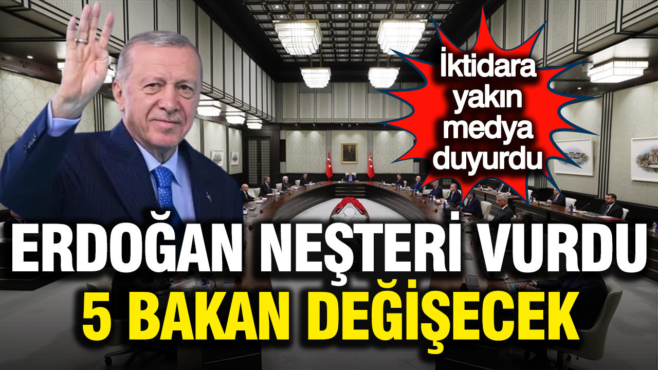 Erdoğan neşteri vurdu, 5 bakan değişecek