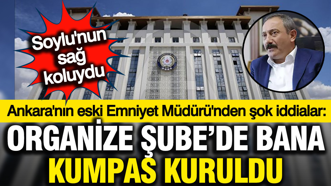 Ankara eski Emniyet Müdürü Servet Yılmaz: Organize'de bana kumpas kuruldu