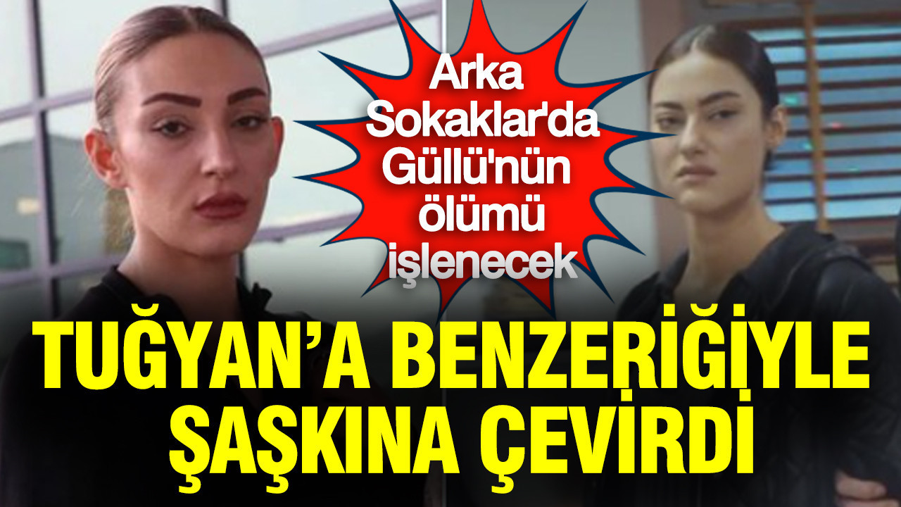 Arka Sokaklar'da Güllü'nün ölümü işlenecek: Tuğyan'a benzerliği şaşkına çevirdi