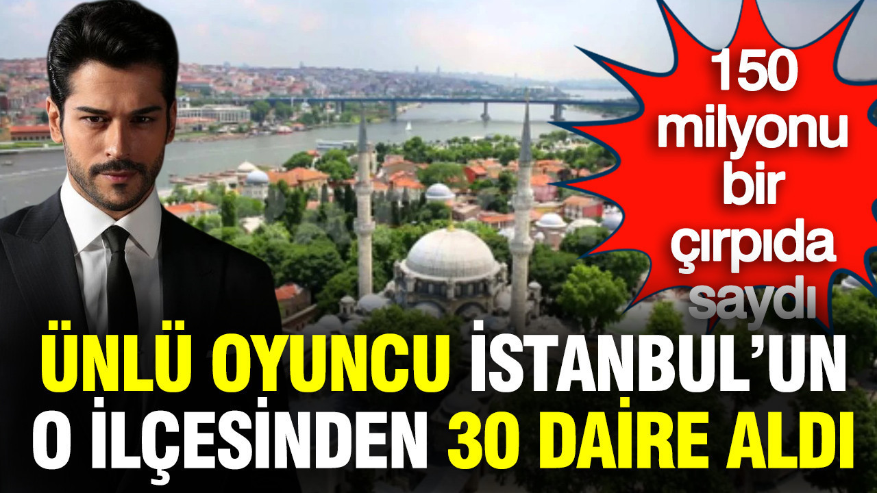 Burak Özçivit Eyüpsultan'da 30 daire birden aldı: 150 milyonu bir çırpıda saydı