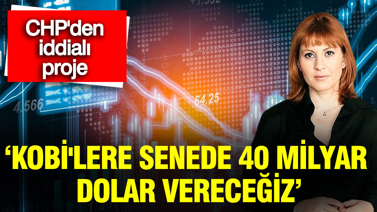 CHP'den iddialı proje: KOBİ'lere senede 40 milyar dolar vereceğiz