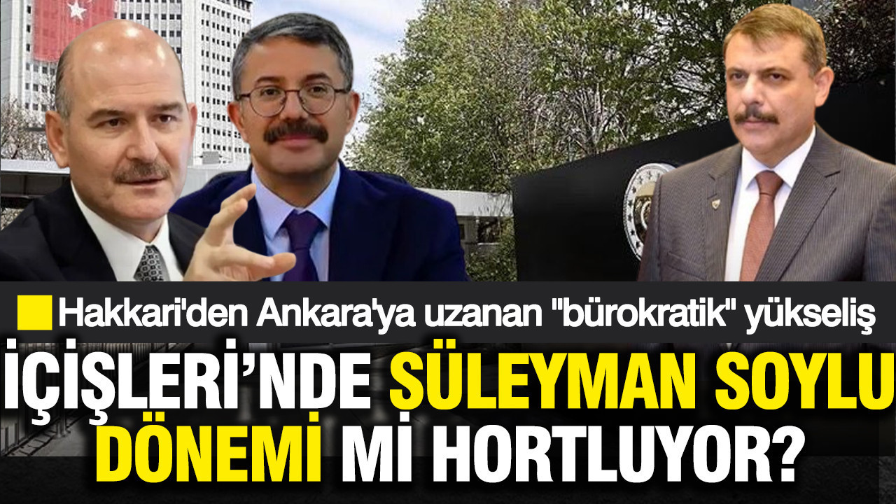 İçişleri'nde Soylu dönemi mi hortluyor? Hakkari'den Ankara'ya uzanan bürokratik yükseliş