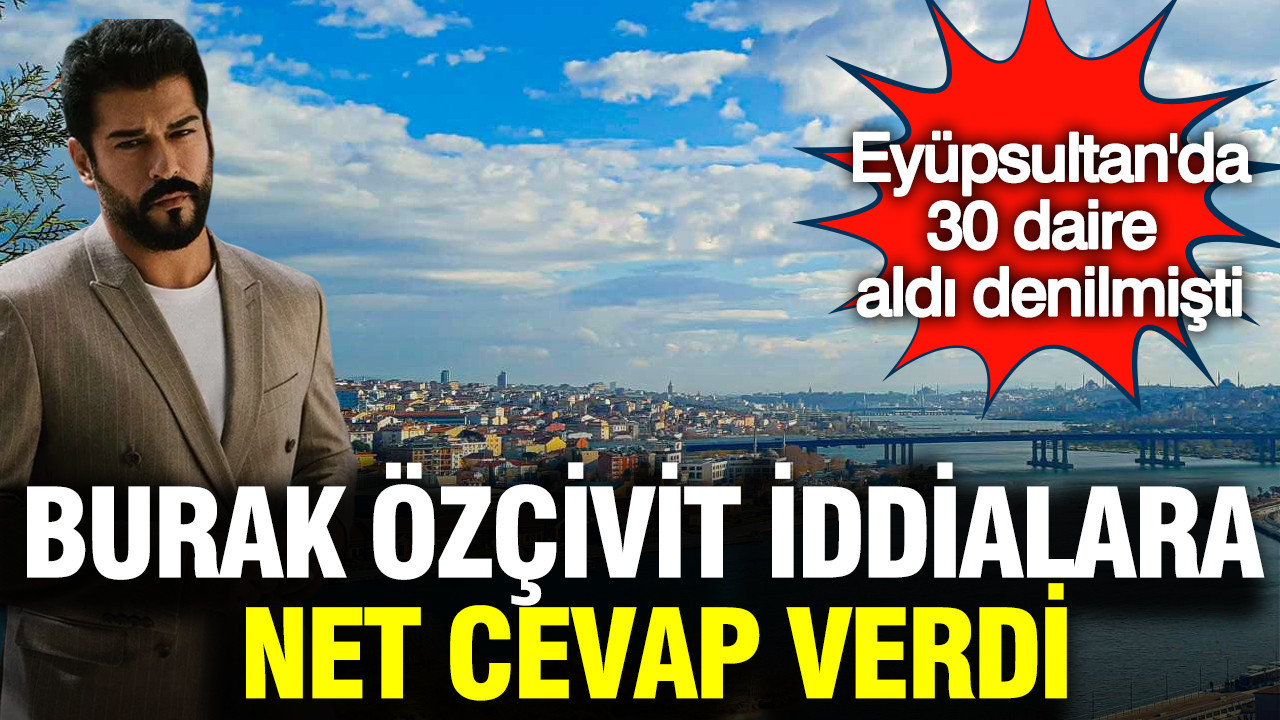 Eyüpsultan'da 30 daire aldı denilmişti: Burak Özçivit net cevap verdi