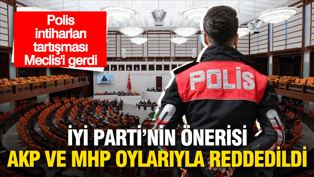 Polis intiharları tartışması Meclis’i gerdi: İYİ Parti'nin önerisi AKP ve MHP oylarıyla reddedildi
